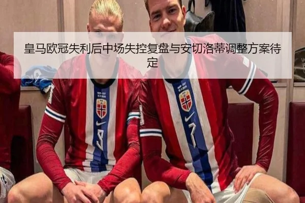 皇马欧冠失利后中场失控复盘与安切洛蒂调整方案待定
